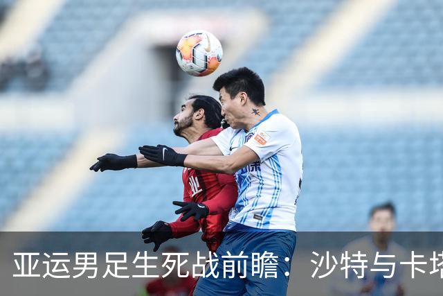 亚运男足生死战前瞻：沙特与卡塔尔谁能抢下唯一晋级名额